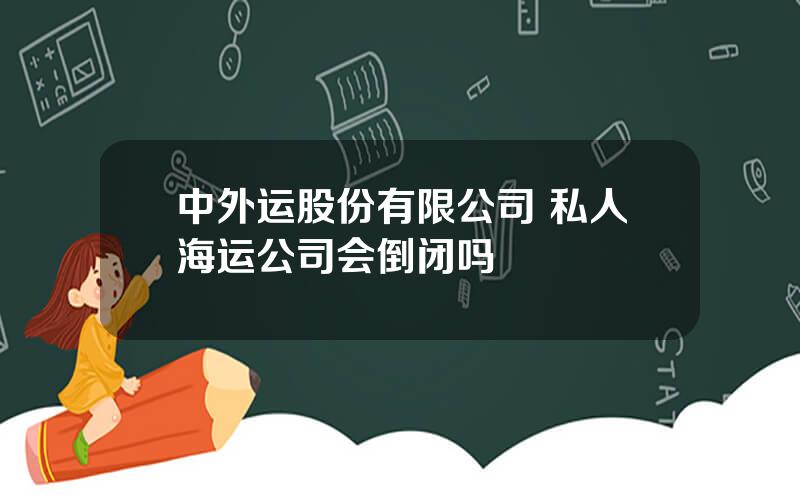 中外运股份有限公司 私人海运公司会倒闭吗